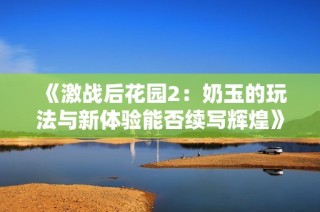 《激战后花园2：奶玉的玩法与新体验能否续写辉煌》