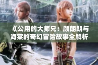 《公用的大师兄：顾朗朗与海棠的奇幻冒险故事全解析》