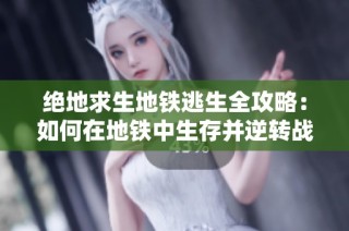 绝地求生地铁逃生全攻略：如何在地铁中生存并逆转战局