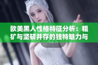 欧美黑人性格特征分析：粗犷与坚韧并存的独特魅力与文化背景