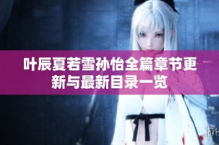 叶辰夏若雪孙怡全篇章节更新与最新目录一览