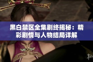 黑白禁区全集剧终揭秘：精彩剧情与人物结局详解