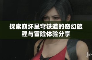 探索崩坏星穹铁道的奇幻旅程与冒险体验分享