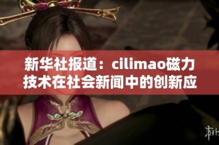 新华社报道：cilimao磁力技术在社会新闻中的创新应用与启示