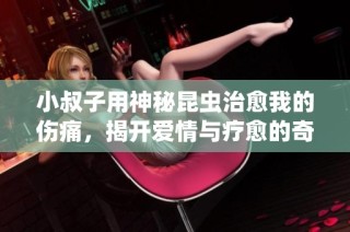 小叔子用神秘昆虫治愈我的伤痛，揭开爱情与疗愈的奇妙旅程