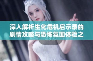 深入解析生化危机启示录的剧情攻略与恐怖氛围体验之旅