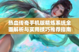 热血传奇手机版精炼系统全面解析与实用技巧推荐指南