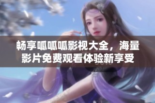 畅享呱呱呱影视大全，海量影片免费观看体验新享受