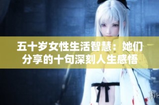 五十岁女性生活智慧：她们分享的十句深刻人生感悟