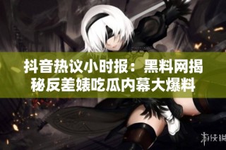 抖音热议小时报：黑料网揭秘反差婊吃瓜内幕大爆料
