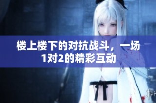 楼上楼下的对抗战斗，一场1对2的精彩互动