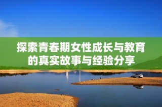 探索青春期女性成长与教育的真实故事与经验分享