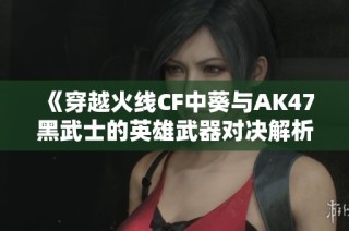 《穿越火线CF中葵与AK47黑武士的英雄武器对决解析》