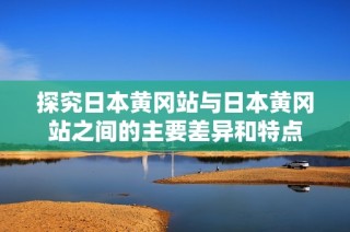 探究日本黄冈站与日本黄冈站之间的主要差异和特点