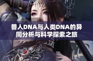兽人DNA与人类DNA的异同分析与科学探索之旅