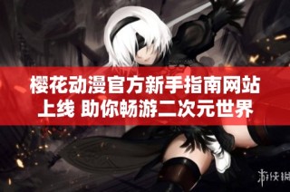 樱花动漫官方新手指南网站上线 助你畅游二次元世界