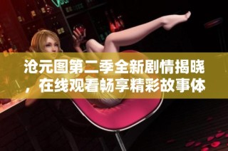 沧元图第二季全新剧情揭晓，在线观看畅享精彩故事体验
