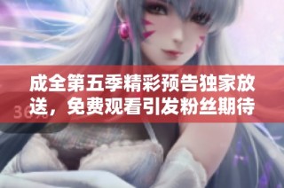 成全第五季精彩预告独家放送，免费观看引发粉丝期待