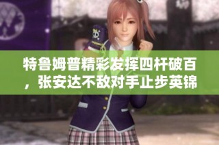 特鲁姆普精彩发挥四杆破百，张安达不敌对手止步英锦赛八强