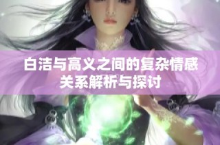 白洁与高义之间的复杂情感关系解析与探讨