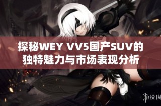 探秘WEY VV5国产SUV的独特魅力与市场表现分析