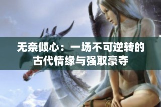 无奈倾心：一场不可逆转的古代情缘与强取豪夺