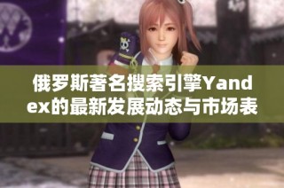 俄罗斯著名搜索引擎Yandex的最新发展动态与市场表现分析