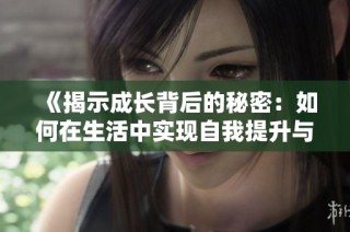 《揭示成长背后的秘密：如何在生活中实现自我提升与进步》