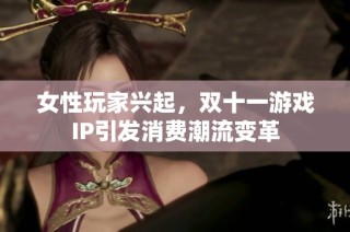 女性玩家兴起，双十一游戏IP引发消费潮流变革