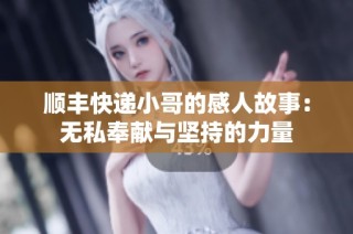 顺丰快递小哥的感人故事：无私奉献与坚持的力量