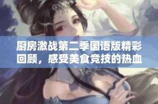 厨房激战第二季国语版精彩回顾，感受美食竞技的热血与激情