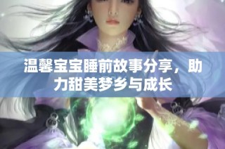 温馨宝宝睡前故事分享，助力甜美梦乡与成长