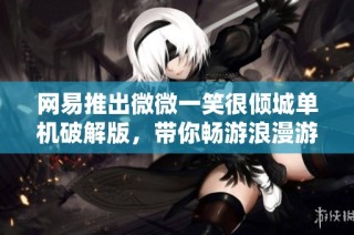 网易推出微微一笑很倾城单机破解版，带你畅游浪漫游戏世界