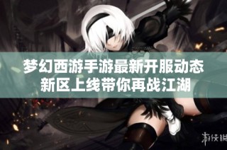 梦幻西游手游最新开服动态 新区上线带你再战江湖