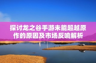 探讨龙之谷手游未能超越原作的原因及市场反响解析
