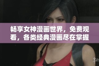 畅享女神漫画世界，免费观看，各类经典漫画尽在掌握之中