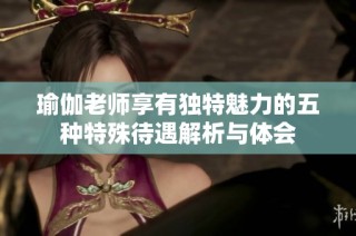 瑜伽老师享有独特魅力的五种特殊待遇解析与体会