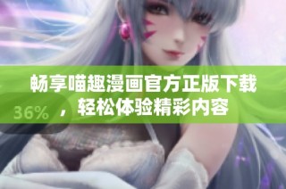 畅享喵趣漫画官方正版下载，轻松体验精彩内容
