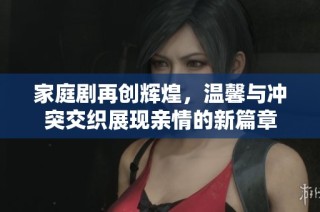 家庭剧再创辉煌，温馨与冲突交织展现亲情的新篇章