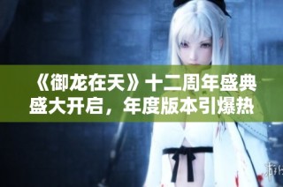 《御龙在天》十二周年盛典盛大开启，年度版本引爆热潮
