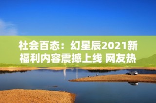 社会百态：幻星辰2021新福利内容震撼上线 网友热议无限惊喜与期待