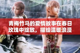 青梅竹马的爱情故事在春日玫瑰中绽放，描绘温暖浪漫的青春岁月