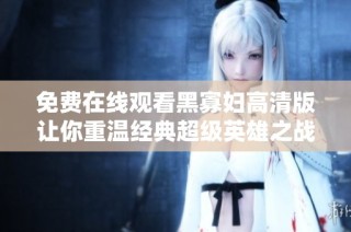 免费在线观看黑寡妇高清版让你重温经典超级英雄之战