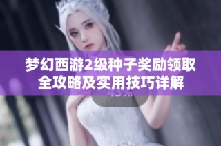 梦幻西游2级种子奖励领取全攻略及实用技巧详解