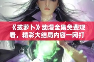 《拔萝卜》动漫全集免费观看，精彩大结局内容一网打尽