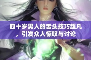 四十岁男人的舌头技巧超凡，引发众人惊叹与讨论