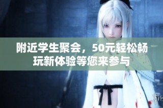 附近学生聚会，50元轻松畅玩新体验等您来参与