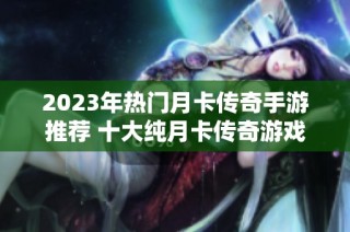 2023年热门月卡传奇手游推荐 十大纯月卡传奇游戏盘点
