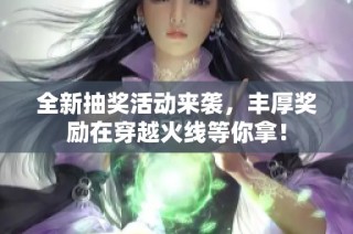 全新抽奖活动来袭，丰厚奖励在穿越火线等你拿！