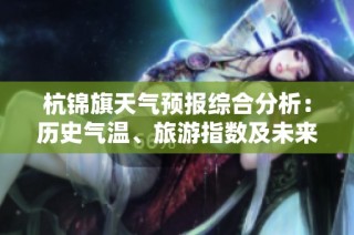 杭锦旗天气预报综合分析：历史气温、旅游指数及未来一周气候变化展望